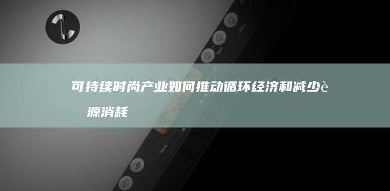 可持续时尚产业如何推动循环经济和减少资源消耗？